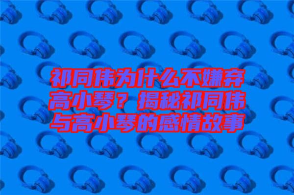 祁同偉為什么不嫌棄高小琴？揭秘祁同偉與高小琴的感情故事