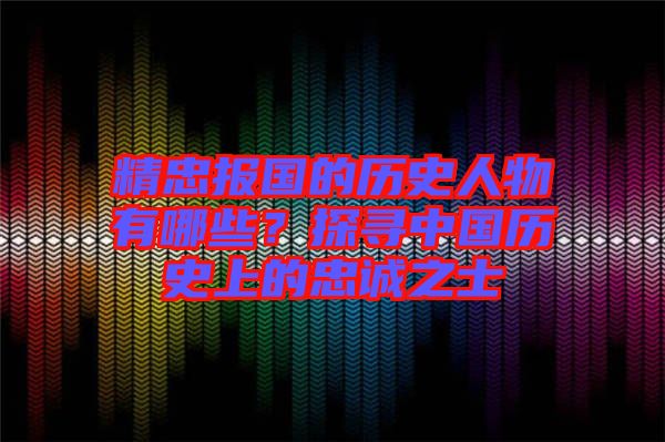 精忠報(bào)國的歷史人物有哪些？探尋中國歷史上的忠誠之士