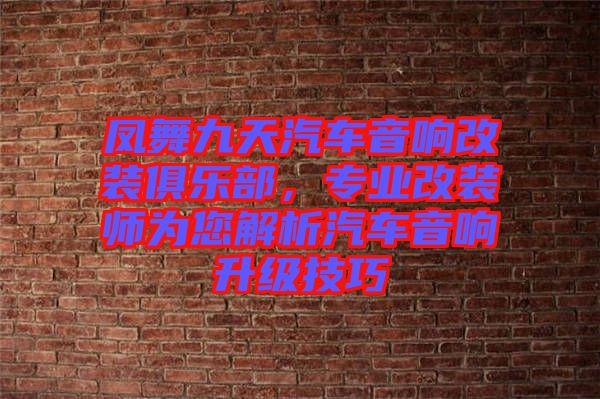 鳳舞九天汽車音響改裝俱樂部，專業(yè)改裝師為您解析汽車音響升級技巧