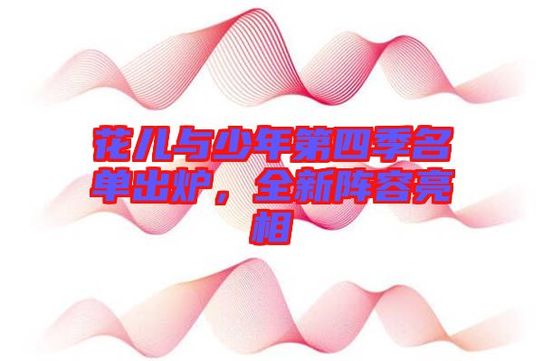 花兒與少年第四季名單出爐，全新陣容亮相