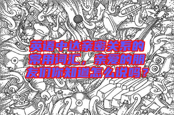 英語中達親密關(guān)系的常用詞匯，親愛的朋友們你知道怎么說嗎？