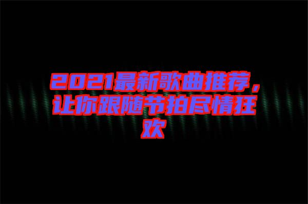 2021最新歌曲推薦，讓你跟隨節(jié)拍盡情狂歡
