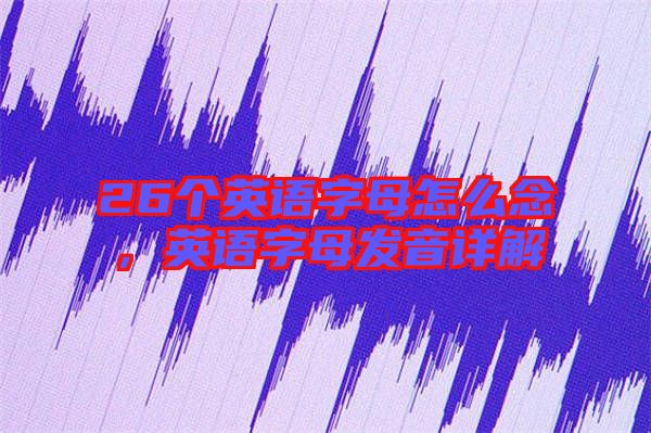 26個(gè)英語字母怎么念，英語字母發(fā)音詳解