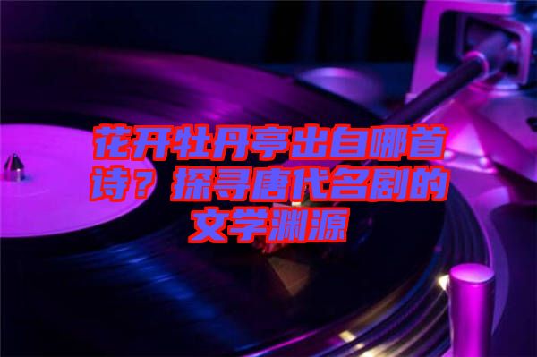 花開牡丹亭出自哪首詩？探尋唐代名劇的文學(xué)淵源
