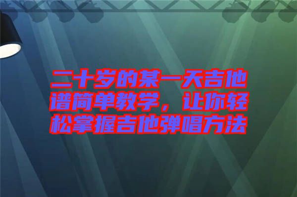 二十歲的某一天吉他譜簡單教學，讓你輕松掌握吉他彈唱方法