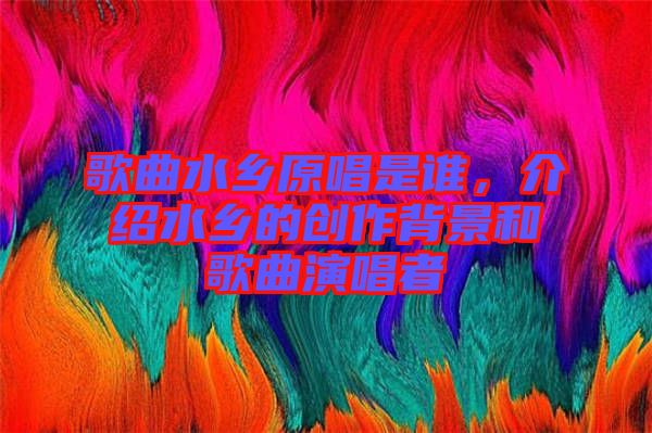 歌曲水鄉(xiāng)原唱是誰，介紹水鄉(xiāng)的創(chuàng)作背景和歌曲演唱者