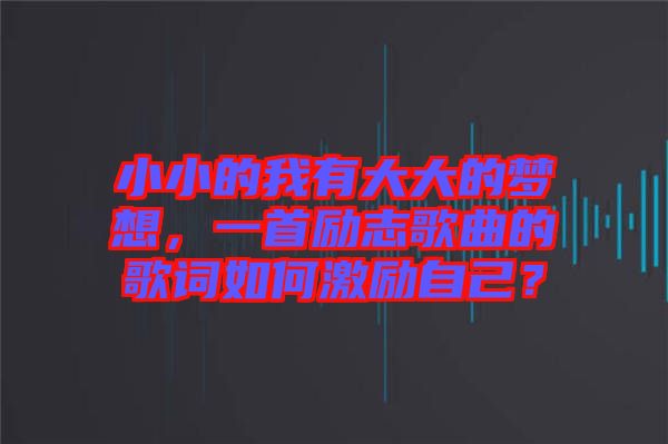 小小的我有大大的夢(mèng)想，一首勵(lì)志歌曲的歌詞如何激勵(lì)自己？