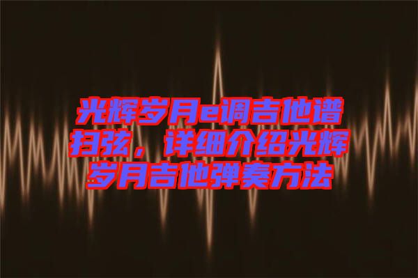 光輝歲月e調(diào)吉他譜掃弦，詳細介紹光輝歲月吉他彈奏方法