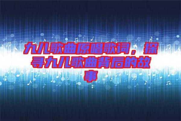 九兒歌曲原唱歌詞，探尋九兒歌曲背后的故事