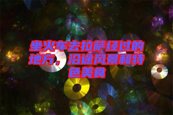 坐火車去拉薩經(jīng)過的地方，沿途風(fēng)景和特色美食