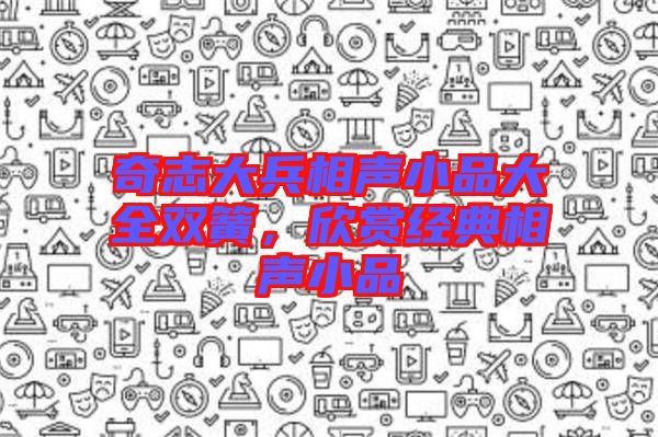 奇志大兵相聲小品大全雙簧，欣賞經(jīng)典相聲小品