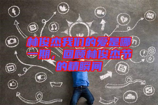 林俊杰我們的愛是哪一期，回顧林俊杰節(jié)的精瞬間