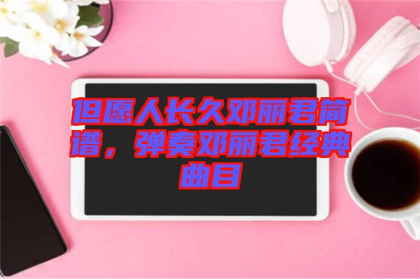 但愿人長久鄧麗君簡譜，彈奏鄧麗君經(jīng)典曲目
