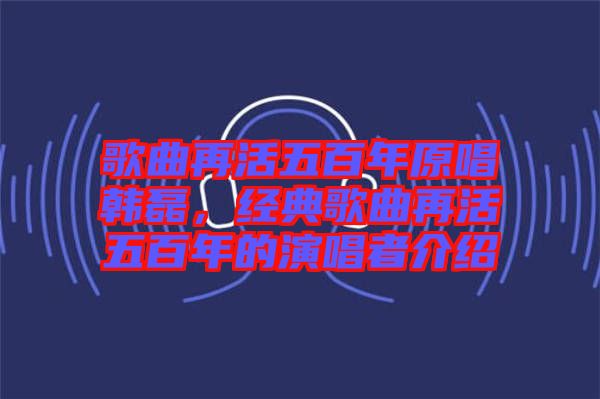 歌曲再活五百年原唱韓磊，經典歌曲再活五百年的演唱者介紹