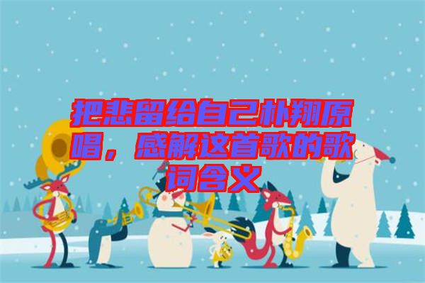 把悲留給自己樸翔原唱，感解這首歌的歌詞含義