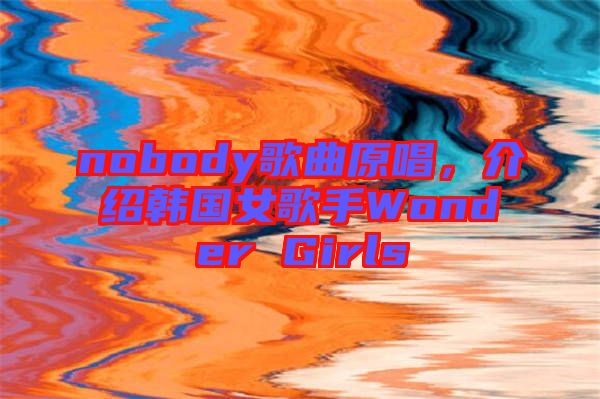 nobody歌曲原唱，介紹韓國(guó)女歌手Wonder Girls
