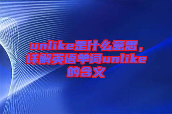 unlike是什么意思，詳解英語單詞unlike的含義