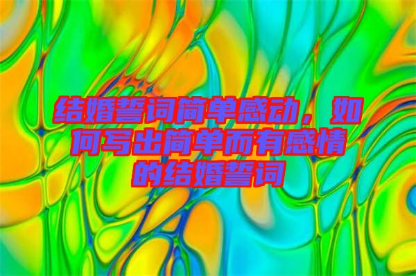 結(jié)婚誓詞簡單感動，如何寫出簡單而有感情的結(jié)婚誓詞