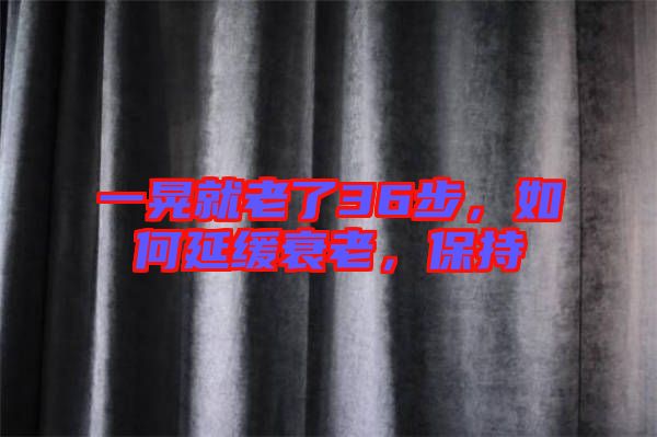 一晃就老了36步，如何延緩衰老，保持