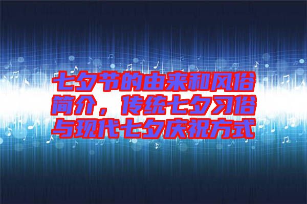 七夕節(jié)的由來(lái)和風(fēng)俗簡(jiǎn)介，傳統(tǒng)七夕習(xí)俗與現(xiàn)代七夕慶祝方式