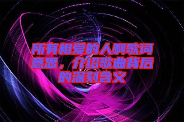 所有相愛的人啊歌詞意思，介紹歌曲背后的深刻含義