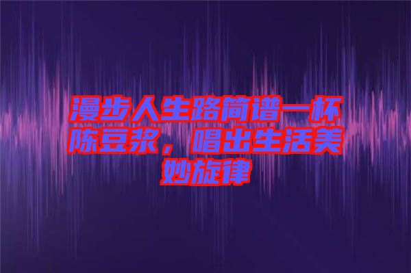 漫步人生路簡(jiǎn)譜一杯陳豆?jié){，唱出生活美妙旋律