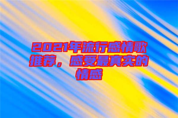 2021年流行感情歌推薦，感受最真實(shí)的情感