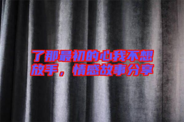 了那最初的心我不想放手，情感故事分享