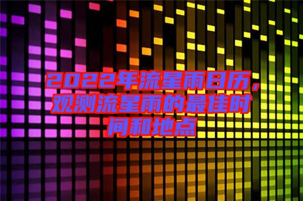 2022年流星雨日歷，觀測流星雨的最佳時間和地點(diǎn)