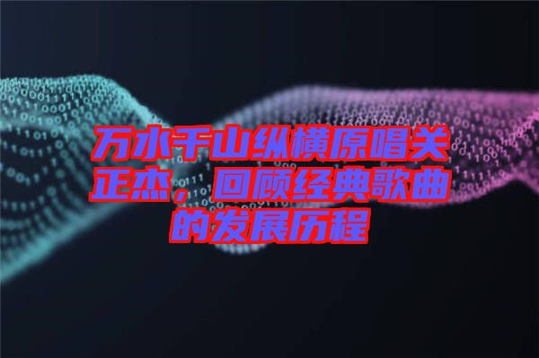 萬水千山縱橫原唱關(guān)正杰，回顧經(jīng)典歌曲的發(fā)展歷程