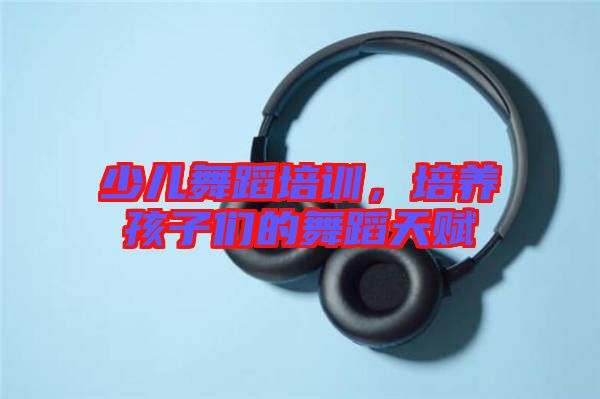 少兒舞蹈培訓(xùn)，培養(yǎng)孩子們的舞蹈天賦