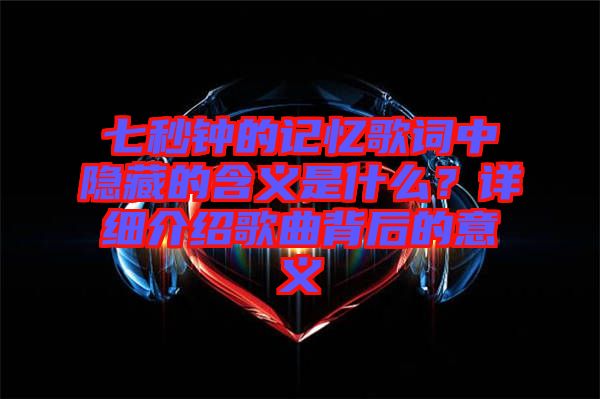 七秒鐘的記憶歌詞中隱藏的含義是什么？詳細(xì)介紹歌曲背后的意義