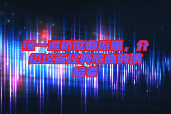 緣一道橋歌曲原唱，介紹這首經(jīng)典歌曲的演唱者