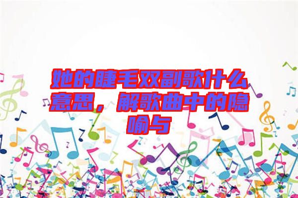 她的睫毛雙副歌什么意思，解歌曲中的隱喻與
