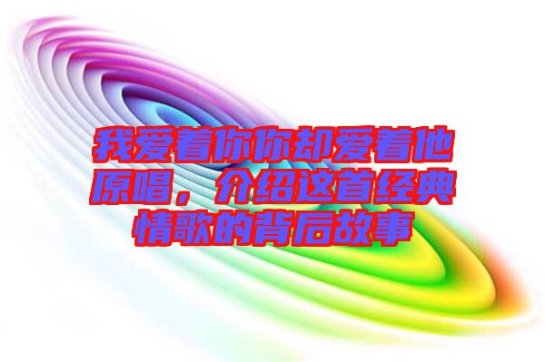 我愛著你你卻愛著他原唱，介紹這首經(jīng)典情歌的背后故事