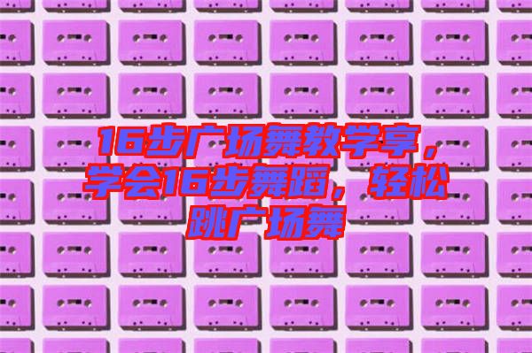 16步廣場(chǎng)舞教學(xué)享，學(xué)會(huì)16步舞蹈，輕松跳廣場(chǎng)舞
