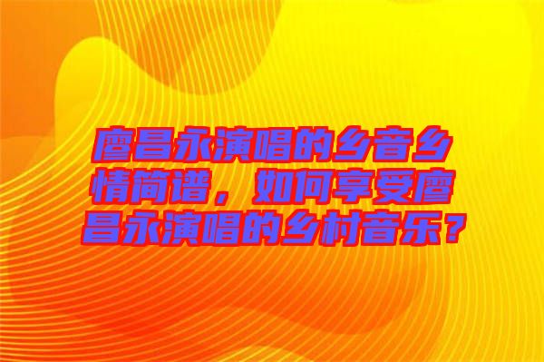 廖昌永演唱的鄉(xiāng)音鄉(xiāng)情簡譜，如何享受廖昌永演唱的鄉(xiāng)村音樂？