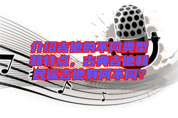 介紹吉他的不同類型和特點(diǎn)，古典吉他和民謠吉他有何不同？
