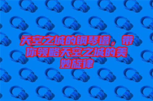 天空之城的鋼琴譜，帶你領(lǐng)略天空之城的美妙旋律