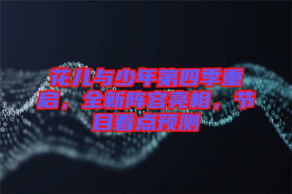 花兒與少年第四季重啟，全新陣容亮相，節(jié)目看點(diǎn)預(yù)測