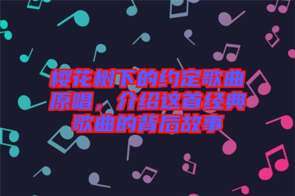 櫻花樹下的約定歌曲原唱，介紹這首經典歌曲的背后故事