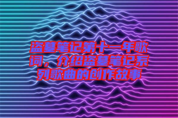 盜墓筆記第十一年歌詞，介紹盜墓筆記系列歌曲的創(chuàng)作故事