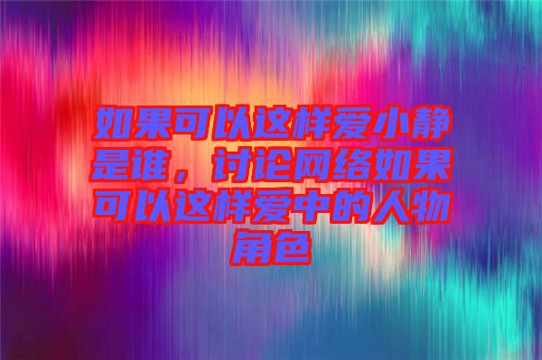 如果可以這樣愛(ài)小靜是誰(shuí)，討論網(wǎng)絡(luò)如果可以這樣愛(ài)中的人物角色