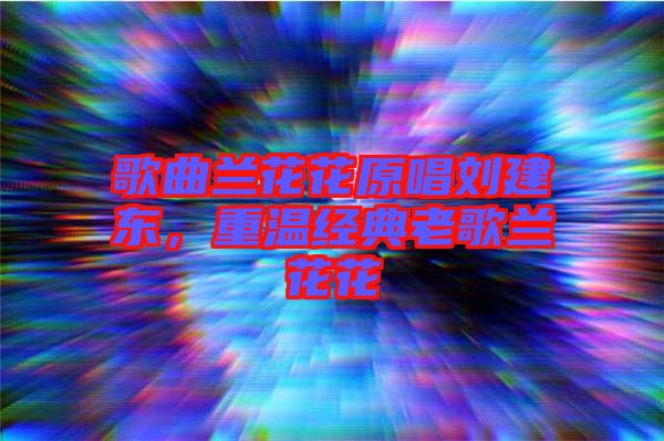 歌曲蘭花花原唱?jiǎng)⒔|，重溫經(jīng)典老歌蘭花花