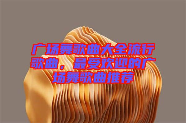 廣場(chǎng)舞歌曲大全流行歌曲，最受歡迎的廣場(chǎng)舞歌曲推薦