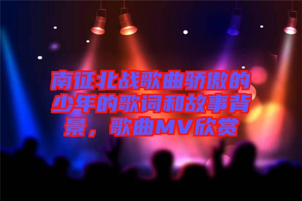 南征北戰(zhàn)歌曲驕傲的少年的歌詞和故事背景，歌曲MV欣賞