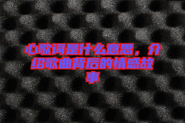 心歌詞是什么意思，介紹歌曲背后的情感故事