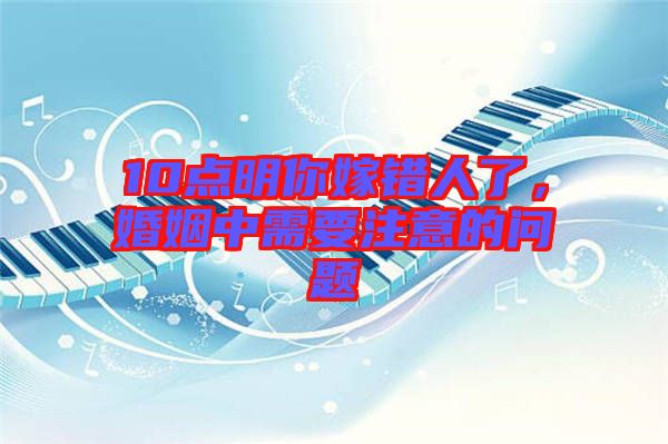 10點明你嫁錯人了，婚姻中需要注意的問題
