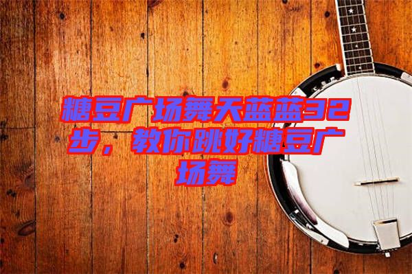 糖豆廣場舞天藍藍32步，教你跳好糖豆廣場舞