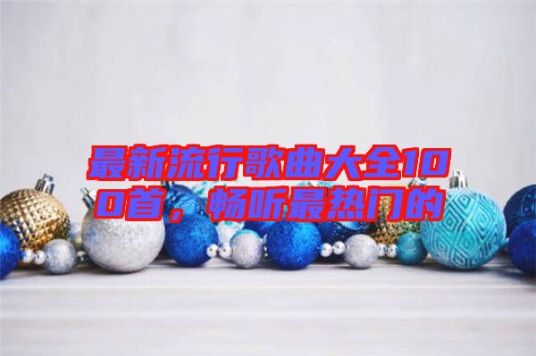 最新流行歌曲大全100首，暢聽最熱門的